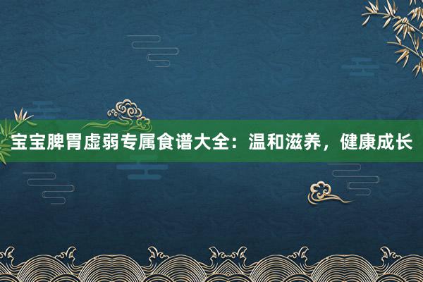 宝宝脾胃虚弱专属食谱大全：温和滋养，健康成长