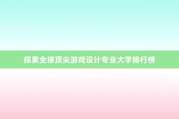 探索全球顶尖游戏设计专业大学排行榜