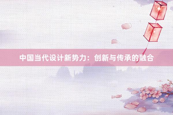 中国当代设计新势力：创新与传承的融合