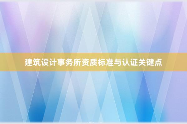 建筑设计事务所资质标准与认证关键点