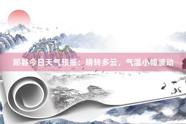 郧县今日天气预报：晴转多云，气温小幅波动